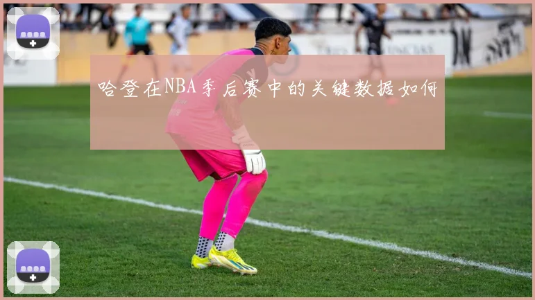 哈登在NBA季后赛中的关键数据如何