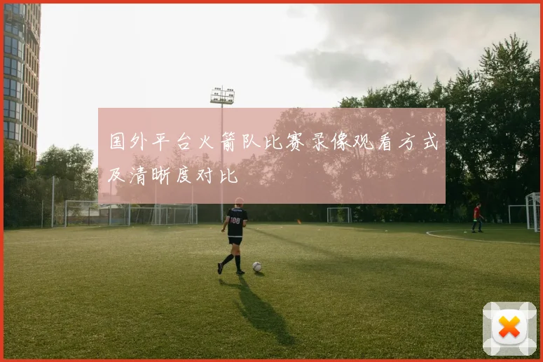 国外平台火箭队比赛录像观看方式及清晰度对比