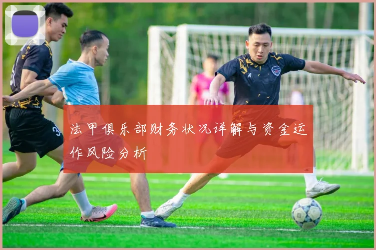 法甲俱乐部财务状况详解与资金运作风险分析