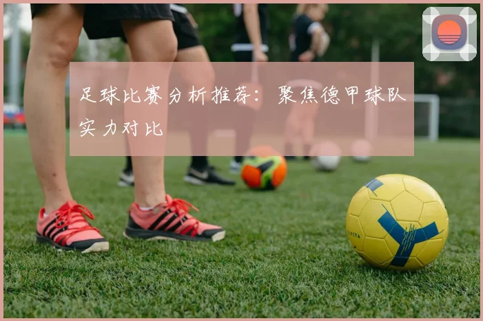 足球比赛分析推荐：聚焦德甲球队实力对比