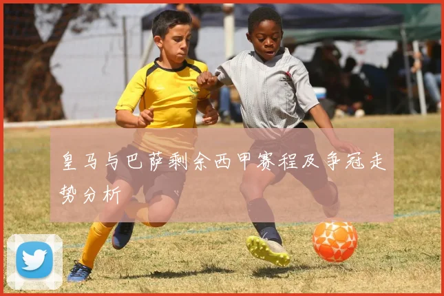 皇马与巴萨剩余西甲赛程及争冠走势分析