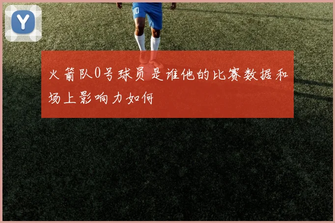 火箭队0号球员是谁他的比赛数据和场上影响力如何