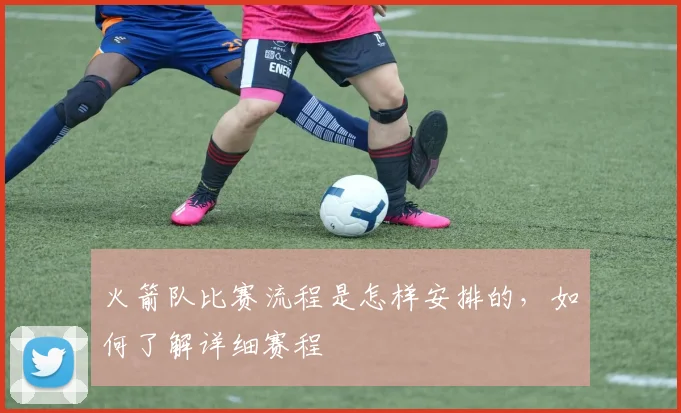 火箭队比赛流程是怎样安排的，如何了解详细赛程