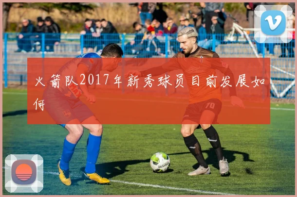 火箭队2017年新秀球员目前发展如何